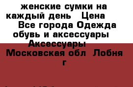 женские сумки на каждый день › Цена ­ 200 - Все города Одежда, обувь и аксессуары » Аксессуары   . Московская обл.,Лобня г.